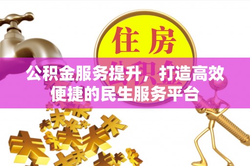 雄安新区公积金服务提升，打造高效便捷的民生服务平台