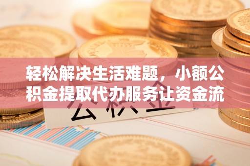 雄安新区轻松解决生活难题，小额公积金提取代办服务让资金流动更便捷