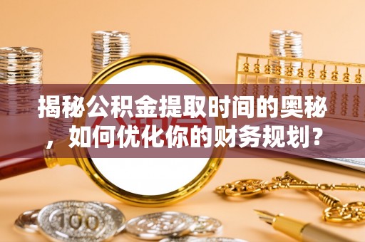 雄安新区揭秘公积金提取时间的奥秘，如何优化你的财务规划？
