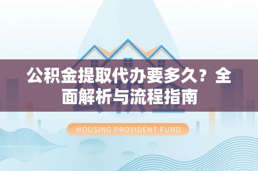 雄安新区公积金提取代办要多久？全面解析与流程指南