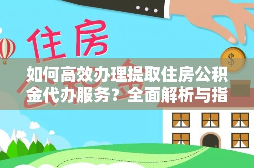 雄安新区如何高效办理提取住房公积金代办服务？全面解析与指南