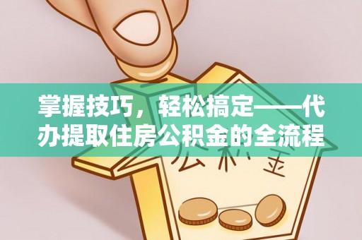 雄安新区掌握技巧，轻松搞定——代办提取住房公积金的全流程解析