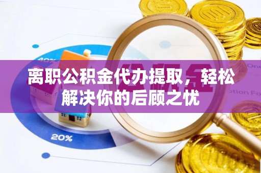雄安新区离职公积金代办提取，轻松解决你的后顾之忧