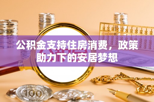 雄安新区公积金支持住房消费，政策助力下的安居梦想