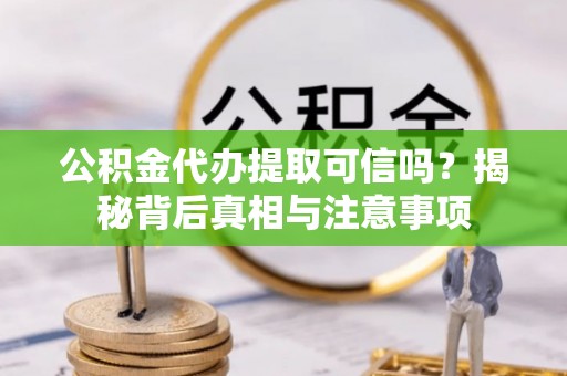 雄安新区公积金代办提取可信吗？揭秘背后真相与注意事项