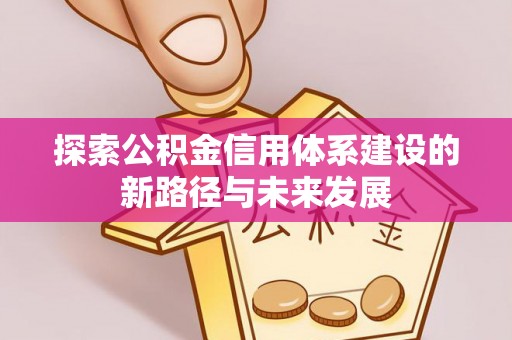 雄安新区探索公积金信用体系建设的新路径与未来发展