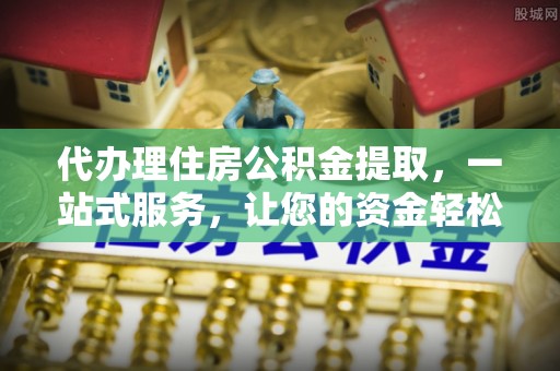 雄安新区代办理住房公积金提取，一站式服务，让您的资金轻松到账