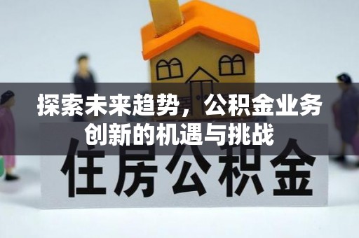 雄安新区探索未来趋势，公积金业务创新的机遇与挑战