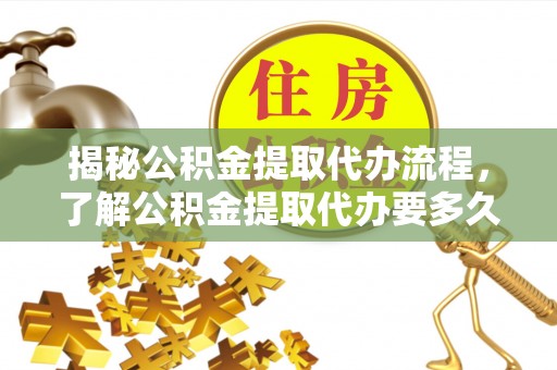 雄安新区揭秘公积金提取代办流程，了解公积金提取代办要多久的关键因素