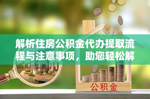 雄安新区解析住房公积金代办提取流程与注意事项，助您轻松解决资金难题