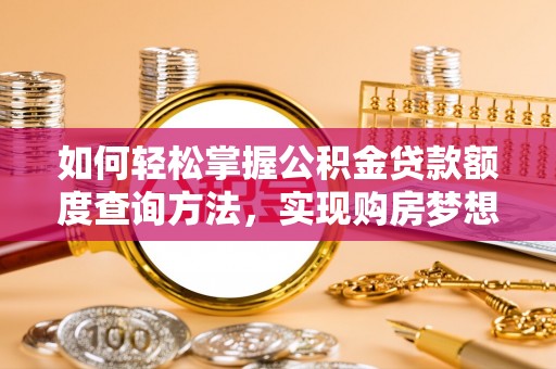 雄安新区如何轻松掌握公积金贷款额度查询方法，实现购房梦想？