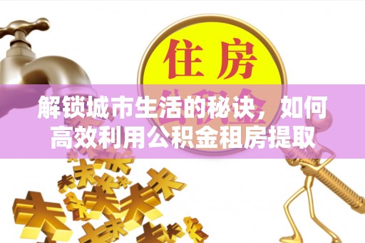 雄安新区解锁城市生活的秘诀，如何高效利用公积金租房提取