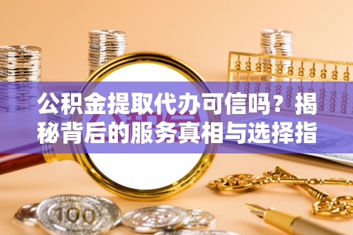 雄安新区公积金提取代办可信吗？揭秘背后的服务真相与选择指南