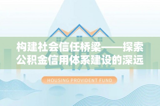 雄安新区构建社会信任桥梁——探索公积金信用体系建设的深远意义