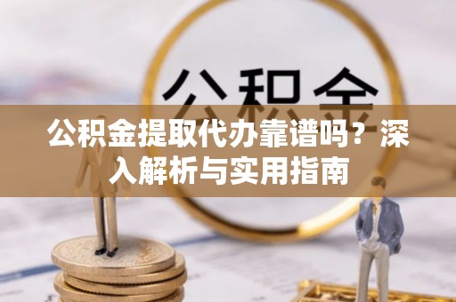 雄安新区公积金提取代办靠谱吗？深入解析与实用指南