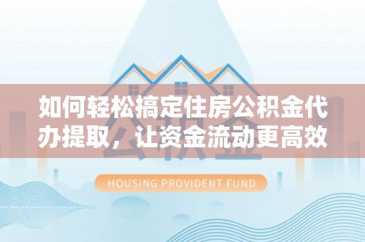 雄安新区如何轻松搞定住房公积金代办提取，让资金流动更高效
