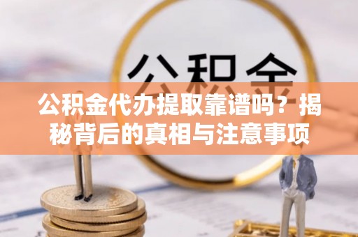 雄安新区公积金代办提取靠谱吗？揭秘背后的真相与注意事项
