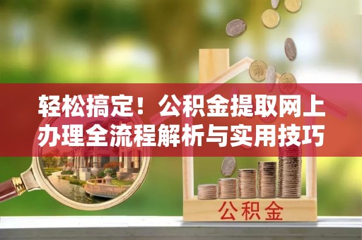 雄安新区轻松搞定！公积金提取网上办理全流程解析与实用技巧