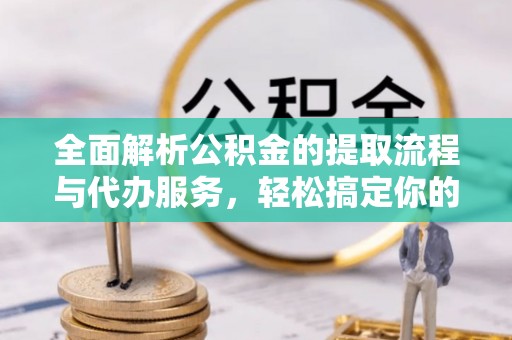 雄安新区全面解析公积金的提取流程与代办服务，轻松搞定你的公积金咨询代办提取