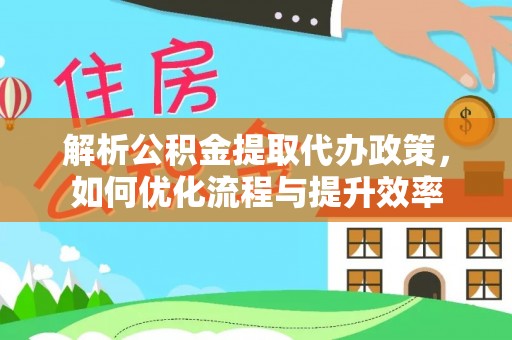 雄安新区解析公积金提取代办政策，如何优化流程与提升效率