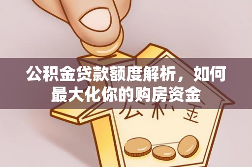 雄安新区公积金贷款额度解析，如何最大化你的购房资金