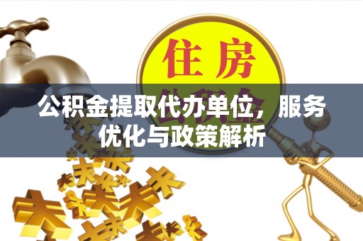 雄安新区公积金提取代办单位，服务优化与政策解析