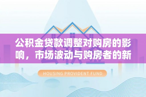 雄安新区公积金贷款调整对购房的影响，市场波动与购房者的新选择