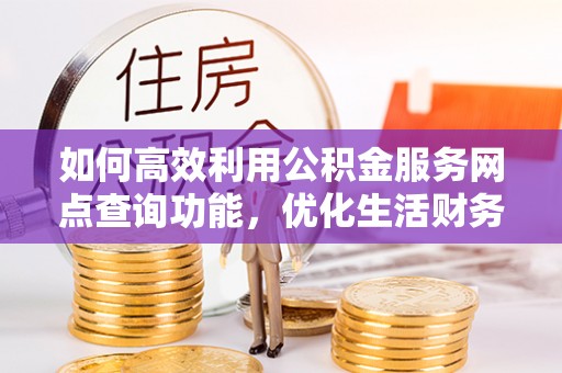 雄安新区如何高效利用公积金服务网点查询功能，优化生活财务管理