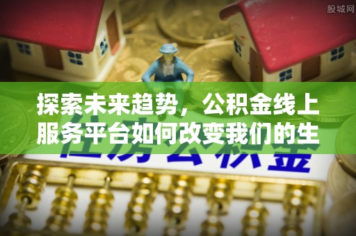 雄安新区探索未来趋势，公积金线上服务平台如何改变我们的生活