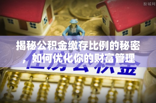 雄安新区揭秘公积金缴存比例的秘密，如何优化你的财富管理