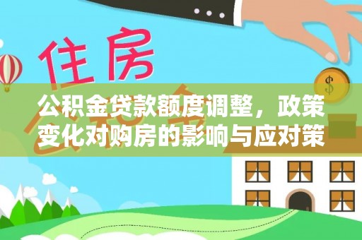 雄安新区公积金贷款额度调整，政策变化对购房的影响与应对策略