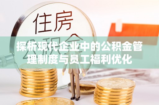 雄安新区探析现代企业中的公积金管理制度与员工福利优化