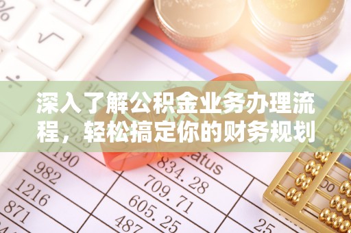雄安新区深入了解公积金业务办理流程，轻松搞定你的财务规划