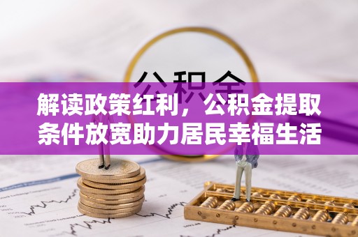 雄安新区解读政策红利，公积金提取条件放宽助力居民幸福生活
