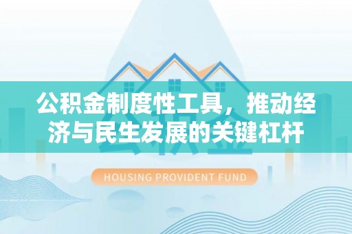 雄安新区公积金制度性工具，推动经济与民生发展的关键杠杆