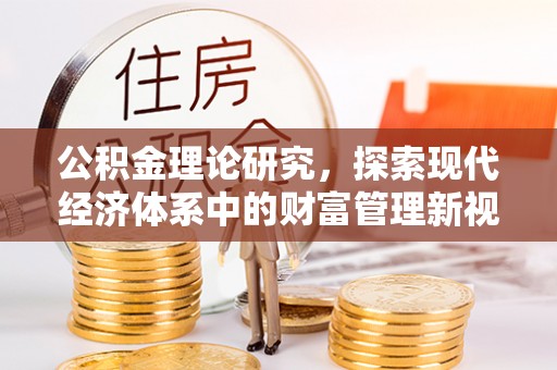 雄安新区公积金理论研究，探索现代经济体系中的财富管理新视角