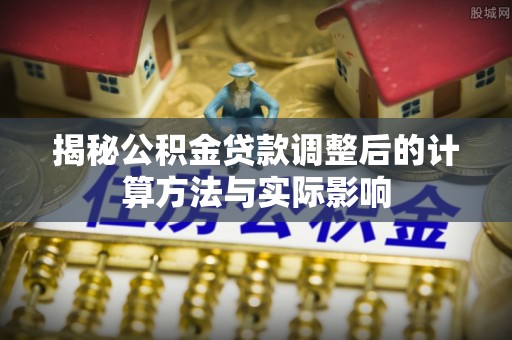 雄安新区揭秘公积金贷款调整后的计算方法与实际影响