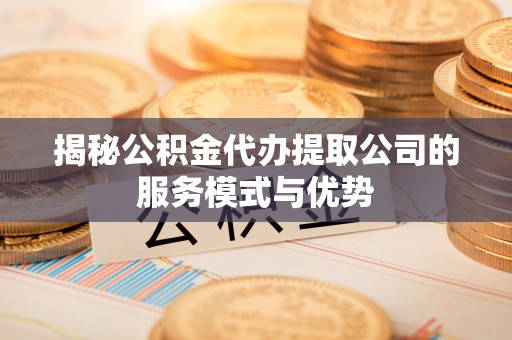 雄安新区揭秘公积金代办提取公司的服务模式与优势