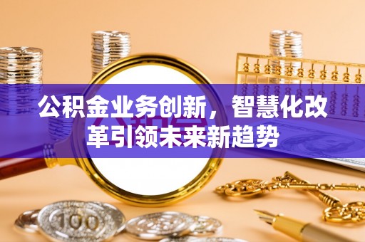 雄安新区公积金业务创新，智慧化改革引领未来新趋势