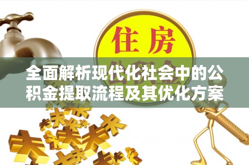 雄安新区全面解析现代化社会中的公积金提取流程及其优化方案