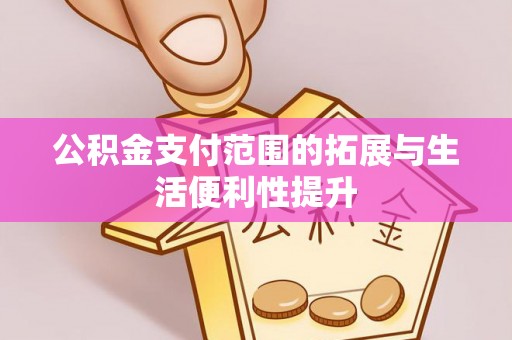 雄安新区公积金支付范围的拓展与生活便利性提升