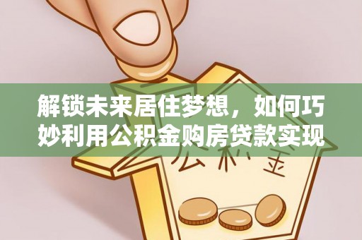 雄安新区解锁未来居住梦想，如何巧妙利用公积金购房贷款实现房产投资