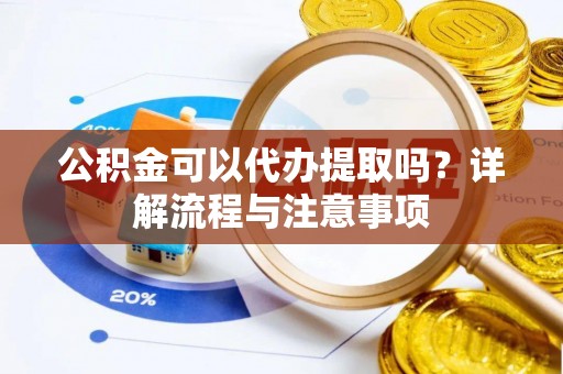 雄安新区公积金可以代办提取吗？详解流程与注意事项