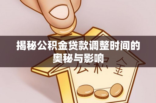 雄安新区揭秘公积金贷款调整时间的奥秘与影响