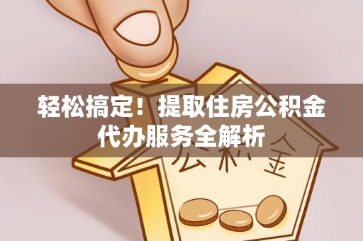 雄安新区轻松搞定！提取住房公积金代办服务全解析