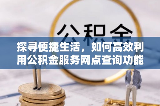 雄安新区探寻便捷生活，如何高效利用公积金服务网点查询功能