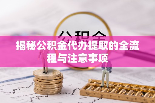 雄安新区揭秘公积金代办提取的全流程与注意事项