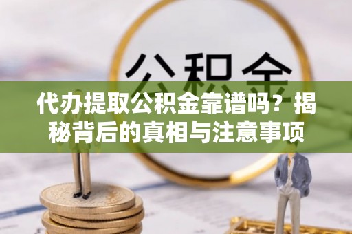 雄安新区代办提取公积金靠谱吗？揭秘背后的真相与注意事项