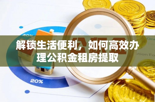 雄安新区解锁生活便利，如何高效办理公积金租房提取