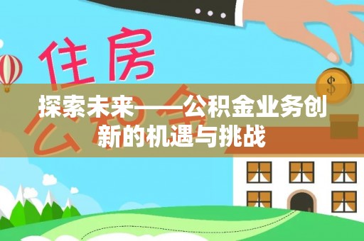 雄安新区探索未来——公积金业务创新的机遇与挑战